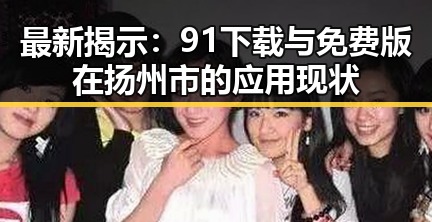 最新揭示：91下载与免费版在扬州市的应用现状