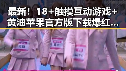 最新！18+触摸互动游戏+黄油苹果官方版下载爆红，金华市玩家热衷体验