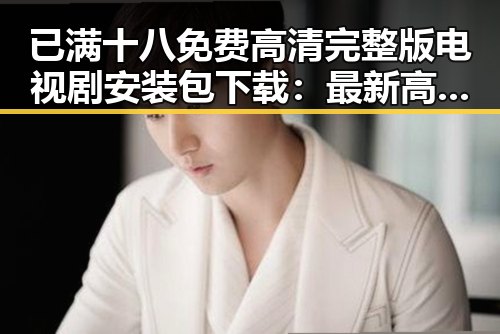 已满十八免费高清完整版电视剧安装包下载：最新高清资源合集