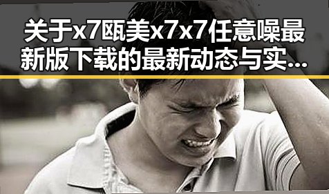 关于x7瓯美x7x7任意噪最新版下载的最新动态与实用指南