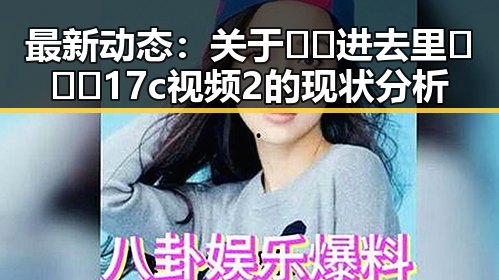 最新动态：关于🔞🍌进去里❌❌❌17c视频2的现状分析