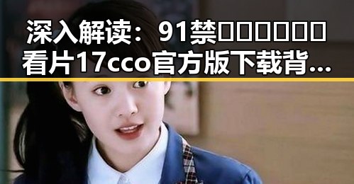 深入解读：91禁🍆🍑🔞❌❌❌看片17cco官方版下载背后的行业趋势