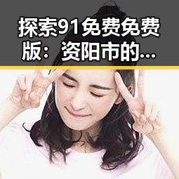 探索91免费免费版：资阳市的实用指南