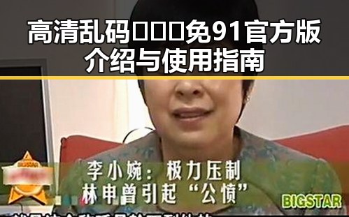 高清乱码🔞❌♋免91官方版介绍与使用指南