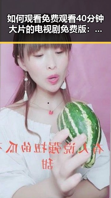 如何观看 免费观看40分钟大片的电视剧免费版：实用指南