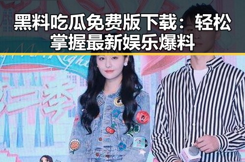 黑料吃瓜免费版下载：轻松掌握最新娱乐爆料
