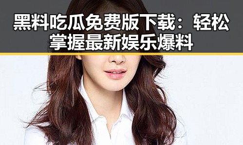 黑料吃瓜免费版下载：轻松掌握最新娱乐爆料