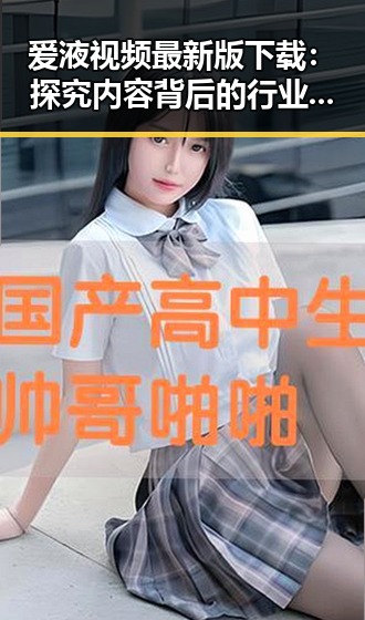 爱液视频最新版下载：探究内容背后的行业现象