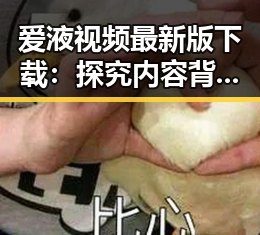 爱液视频最新版下载：探究内容背后的行业现象