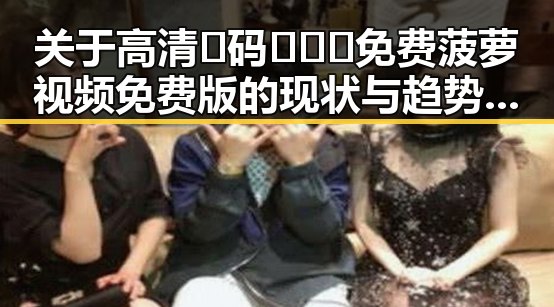 关于高清🈚码🔞❌♋免费菠萝视频免费版的现状与趋势分析