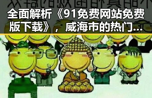 全面解析《91免费网站免费版下载》，威海市的热门资源获取指南