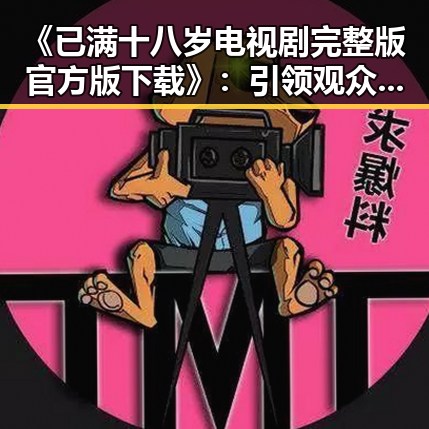 《已满十八岁电视剧完整版官方版下载》：引领观众体验真实与成长