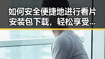 如何安全便捷地进行看片安装包下载，轻松享受高清内容