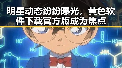 明星动态纷纷曝光，黄色软件下载官方版成为焦点