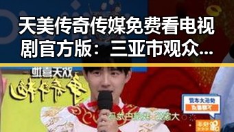 天美传奇传媒免费看电视剧官方版：三亚市观众的新宠