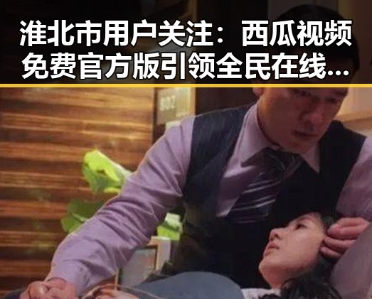 淮北市用户关注：西瓜视频免费官方版引领全民在线观看潮流