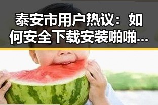 泰安市用户热议：如何安全下载安装啪啪视频官方版下载