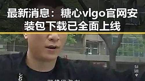最新消息：糖心vlgo官网安装包下载已全面上线