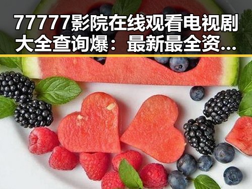 77777影院在线观看电视剧大全查询爆：最新最全资源推荐