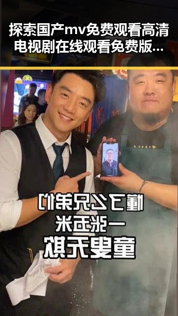 探索国产mv免费观看高清电视剧在线观看免费版的最新动态