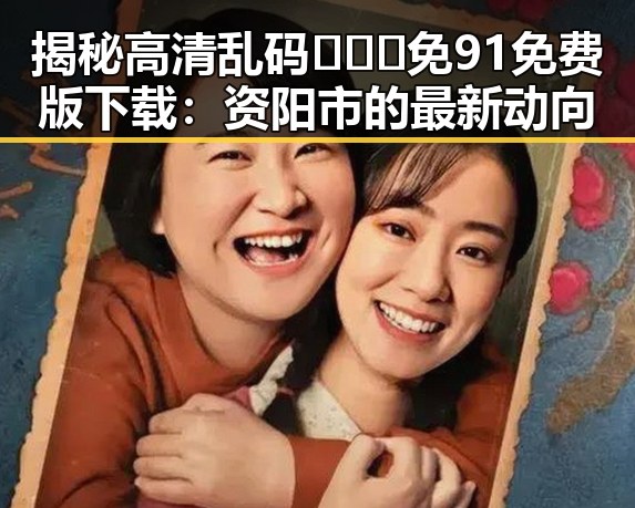 揭秘高清乱码🔞❌♋免91免费版下载：资阳市的最新动向