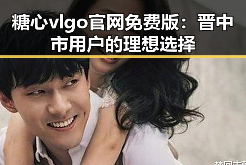 糖心vlgo官网免费版：晋中市用户的理想选择