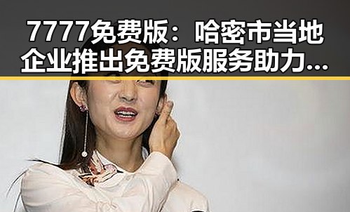 7777免费版：哈密市当地企业推出免费版服务助力企业发展