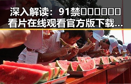 深入解读：91禁🍆🍑🔞❌❌❌看片在线观看官方版下载的现状与趋势