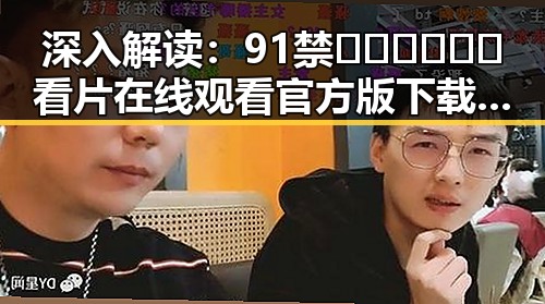 深入解读：91禁🍆🍑🔞❌❌❌看片在线观看官方版下载的现状与趋势