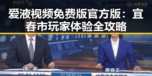 爱液视频免费版官方版：宜春市玩家体验全攻略
