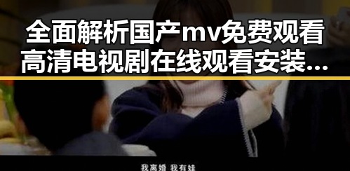 全面解析国产mv免费观看高清电视剧在线观看安装包下载的现状与发展
