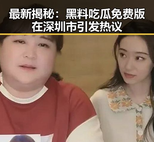 最新揭秘：黑料吃瓜免费版在深圳市引发热议
