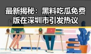 最新揭秘：黑料吃瓜免费版在深圳市引发热议