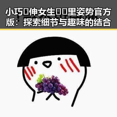 小巧🐥伸女生🍑🍑里姿势官方版：探索细节与趣味的结合
