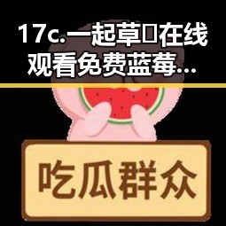 17c.一起草🌿在线观看免费蓝莓视频官方版：鄂尔多斯市的娱乐新宠