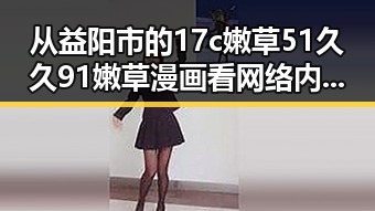 从益阳市的17c嫩草51久久91嫩草漫画看网络内容的新趋势