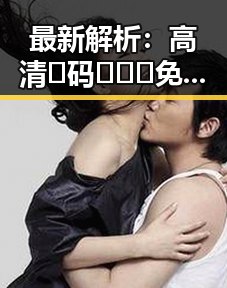 最新解析：高清🈚码🔞❌♋免费菠萝视频在线的现状与趋势