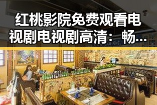 红桃影院免费观看电视剧电视剧高清：畅享高清剧集的最佳选择