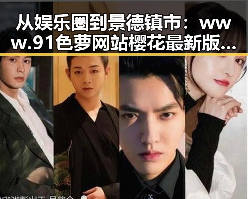 从娱乐圈到景德镇市：www.91色 萝网站樱花最新版的多重反差