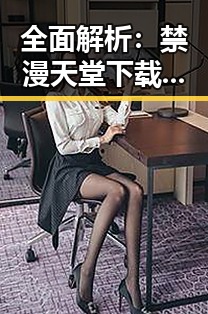全面解析：禁漫天堂下载与免费版的现状与使用指南
