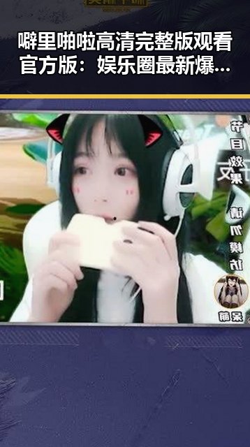 噼里啪啦高清完整版观看官方版：娱乐圈最新爆料不容错过