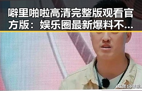 噼里啪啦高清完整版观看官方版：娱乐圈最新爆料不容错过