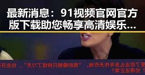 最新消息：91视频官网官方版下载助您畅享高清娱乐内容