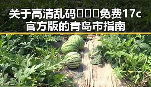 关于高清乱码🔞❌♋免费17c官方版的青岛市指南