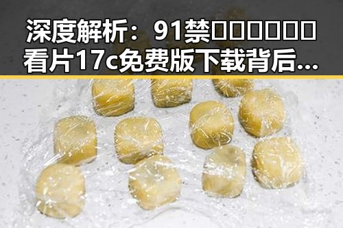 深度解析：91禁🍆🍑🔞❌❌❌看片17c免费版下载背后的行业动态