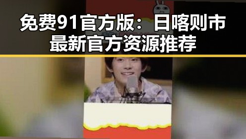 免费91官方版：日喀则市最新官方资源推荐
