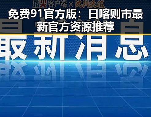 免费91官方版：日喀则市最新官方资源推荐