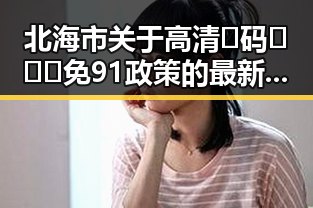 北海市关于高清🈚码🔞❌♋免91政策的最新动态与影响分析