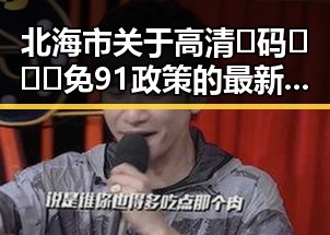 北海市关于高清🈚码🔞❌♋免91政策的最新动态与影响分析