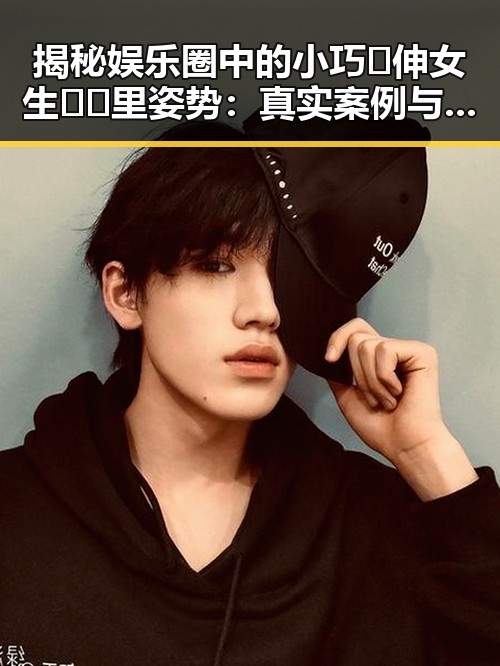 揭秘娱乐圈中的小巧🐥伸女生🍑🍑里姿势：真实案例与分析